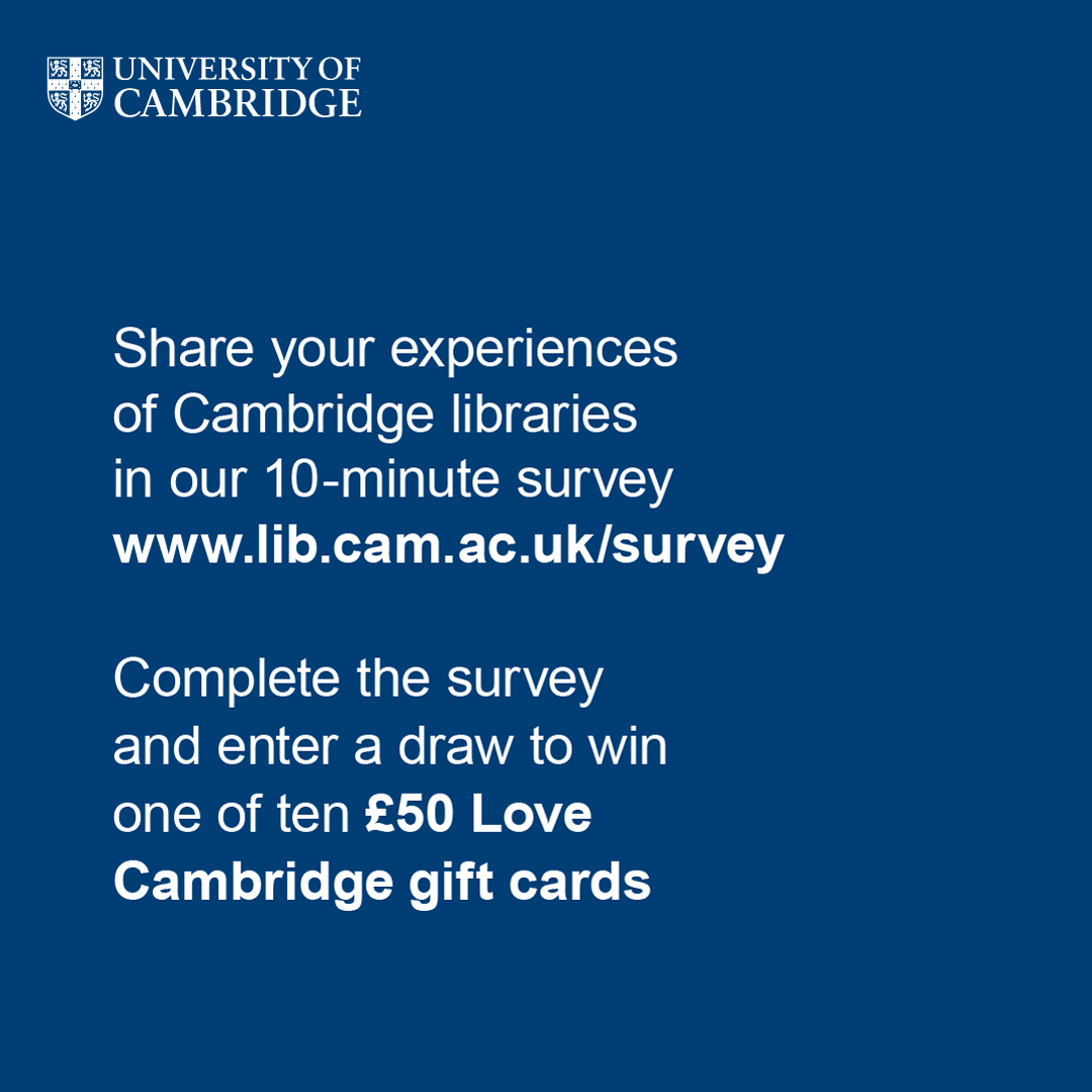 Share your experiences of Cambridge libraries in our 10-minute survey www.lib.cam.ac.uk/survey Complete the survey and enter a draw to win one of ten £50 Love Cambridge gift cards